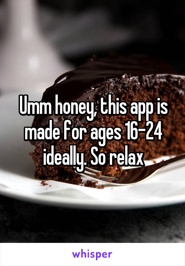 Umm honey, this app is made for ages 16-24 ideally. So relax