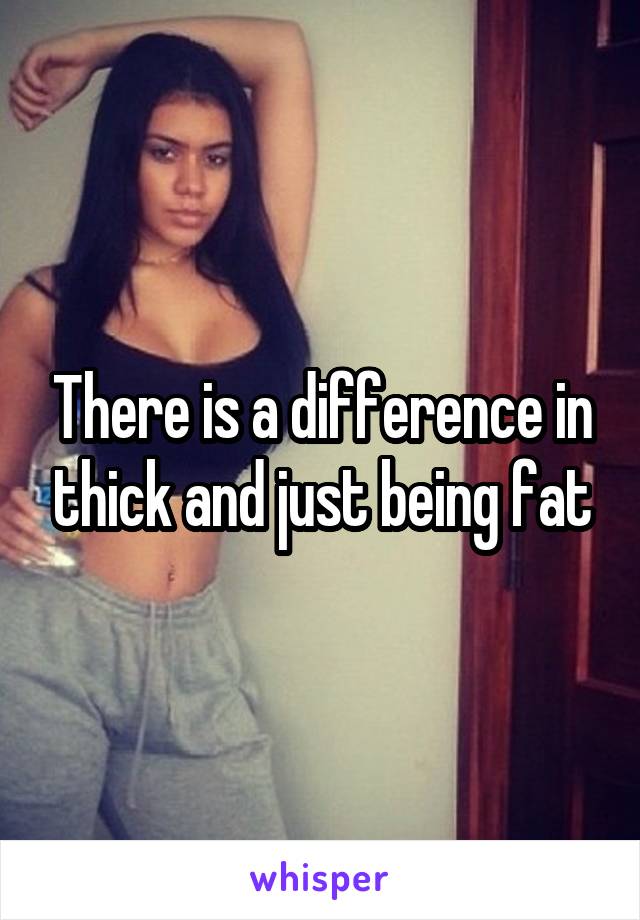 There is a difference in thick and just being fat