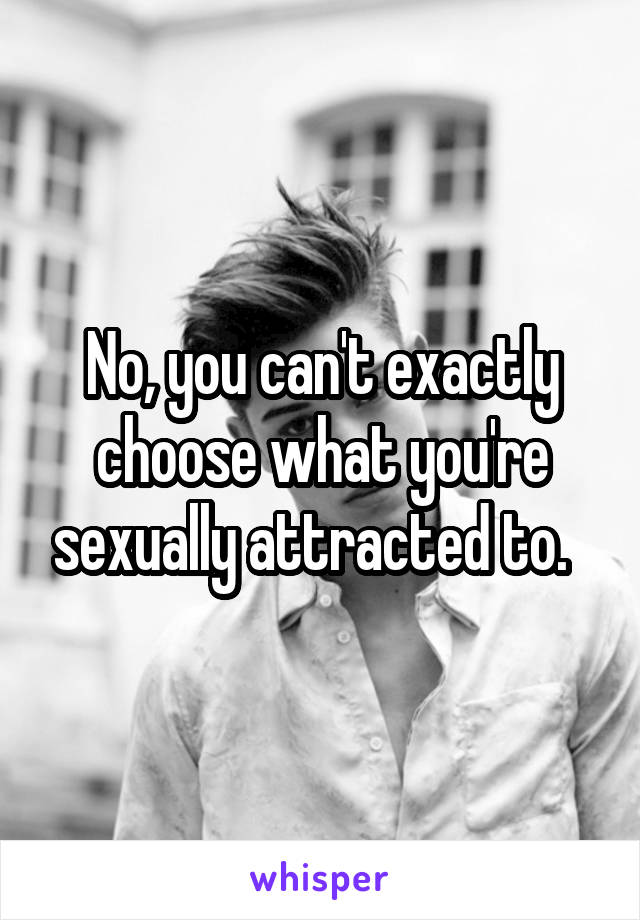 No, you can't exactly choose what you're sexually attracted to.  