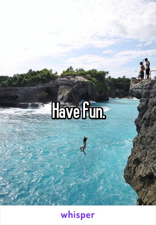 Have fun.