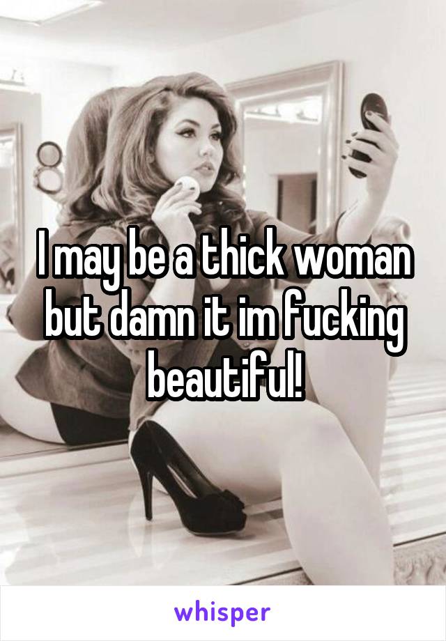 I may be a thick woman but damn it im fucking beautiful!