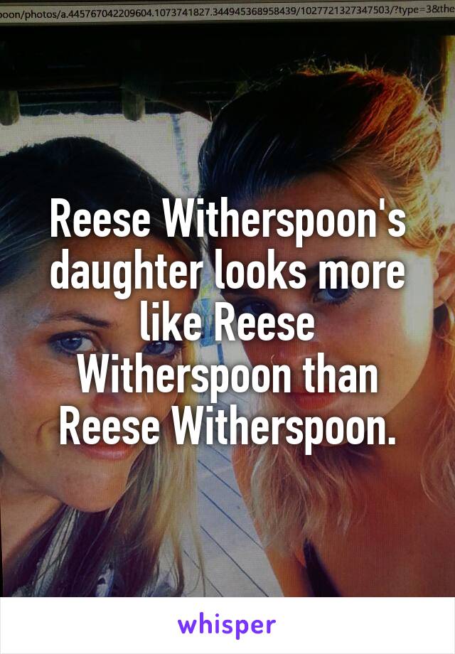 Reese Witherspoon's daughter looks more like Reese Witherspoon than Reese Witherspoon.