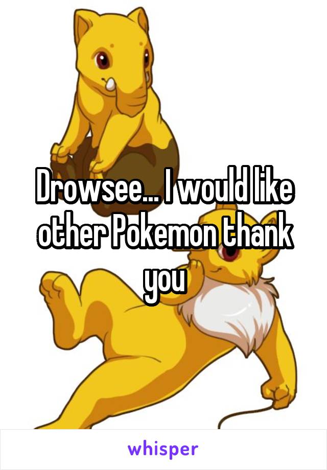 Drowsee... I would like other Pokemon thank you