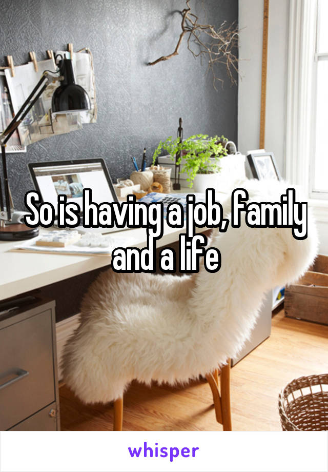 So is having a job, family and a life