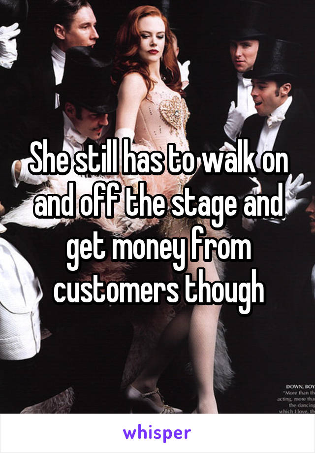 She still has to walk on and off the stage and get money from customers though