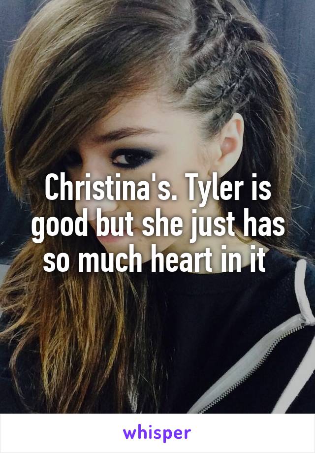 Christina's. Tyler is good but she just has so much heart in it 