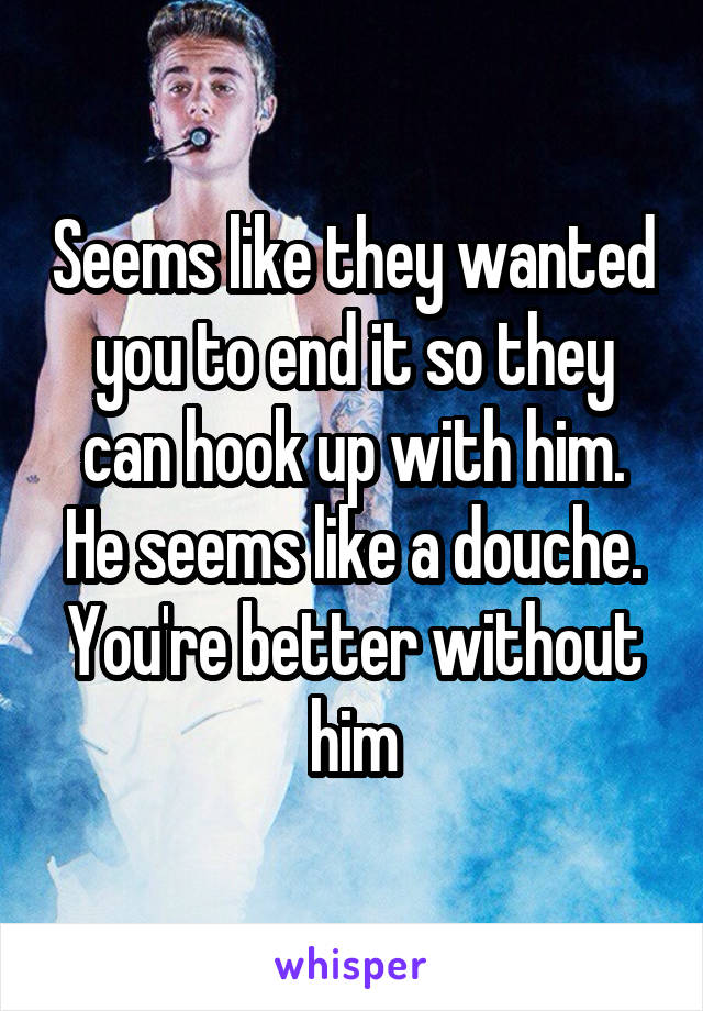 Seems like they wanted you to end it so they can hook up with him. He seems like a douche. You're better without him