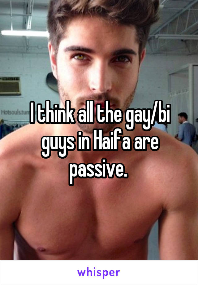 I think all the gay/bi guys in Haifa are passive. 