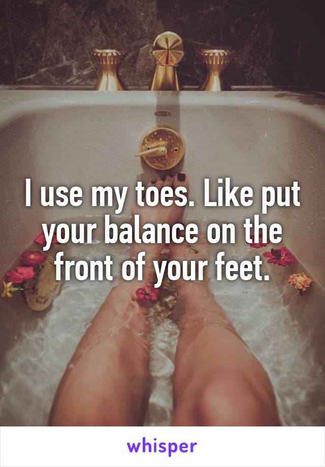 I use my toes. Like put your balance on the front of your feet.