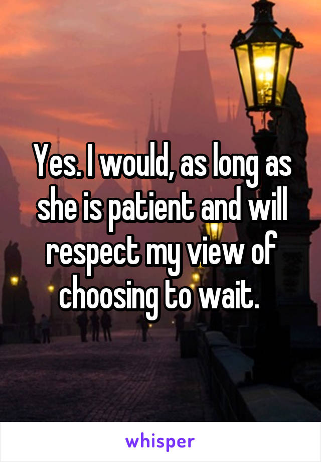 Yes. I would, as long as she is patient and will respect my view of choosing to wait. 