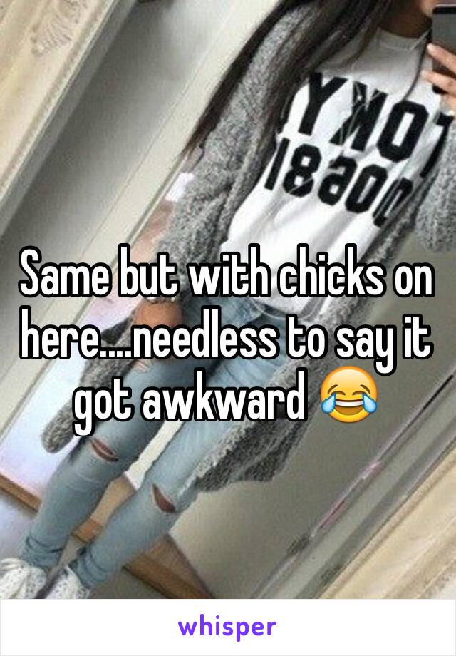 Same but with chicks on here....needless to say it got awkward 😂