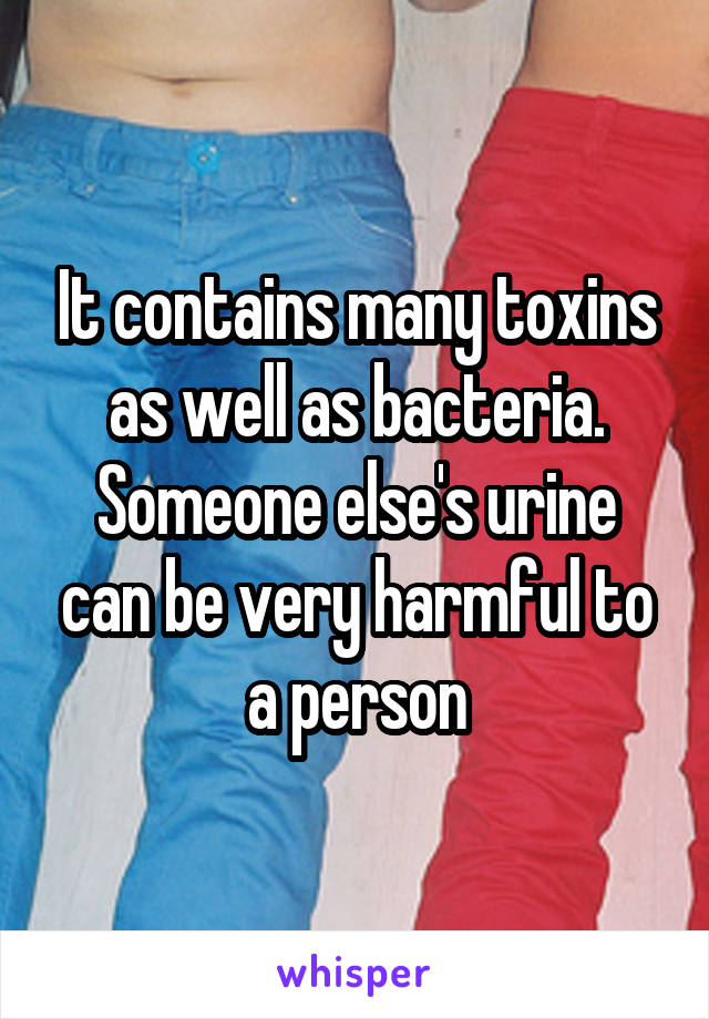 It contains many toxins as well as bacteria. Someone else's urine can be very harmful to a person