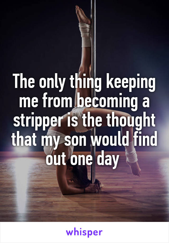 The only thing keeping me from becoming a stripper is the thought that my son would find out one day 