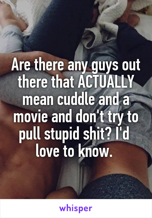 Are there any guys out there that ACTUALLY mean cuddle and a movie and don't try to pull stupid shit? I'd 
love to know. 