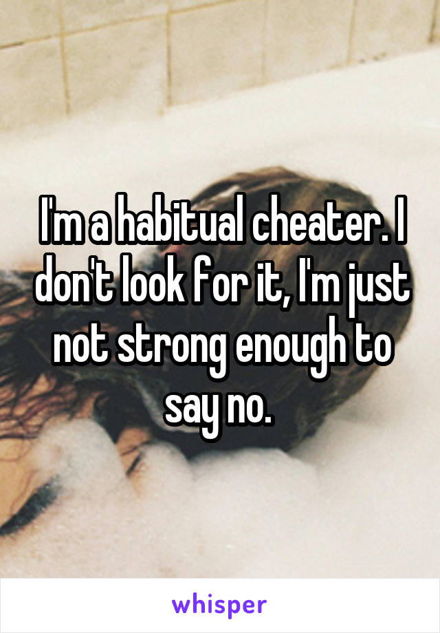 I'm a habitual cheater. I don't look for it, I'm just not strong enough to say no. 