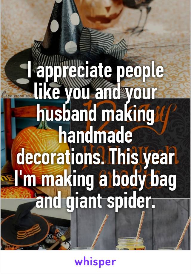 I appreciate people like you and your husband making handmade decorations. This year I'm making a body bag and giant spider.
