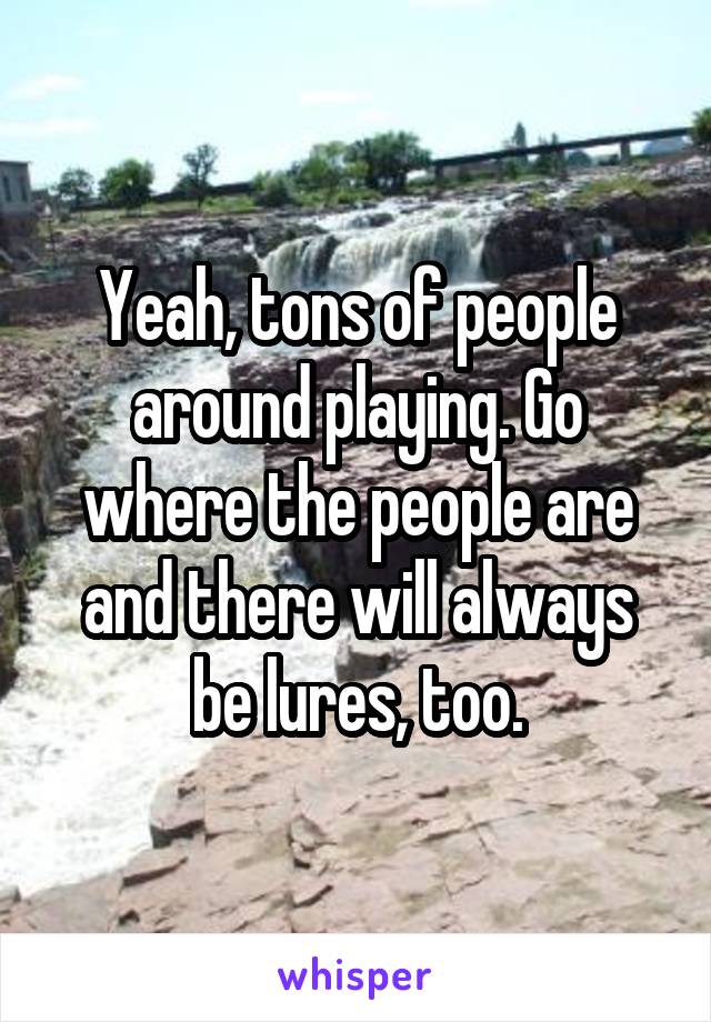 Yeah, tons of people around playing. Go where the people are and there will always be lures, too.