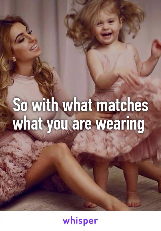 So with what matches what you are wearing 