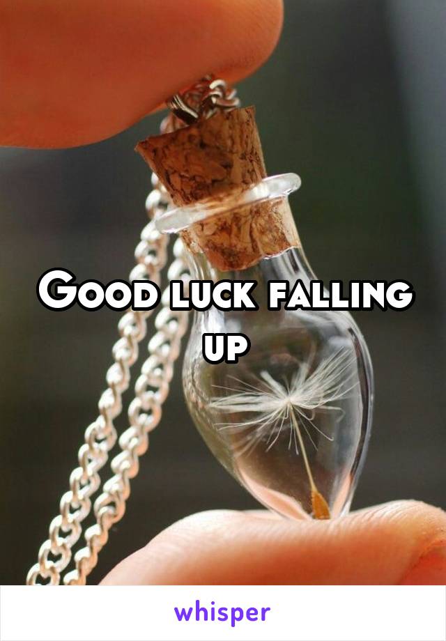Good luck falling up