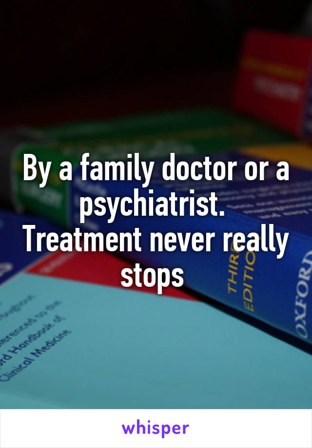 By a family doctor or a psychiatrist.  Treatment never really stops 
