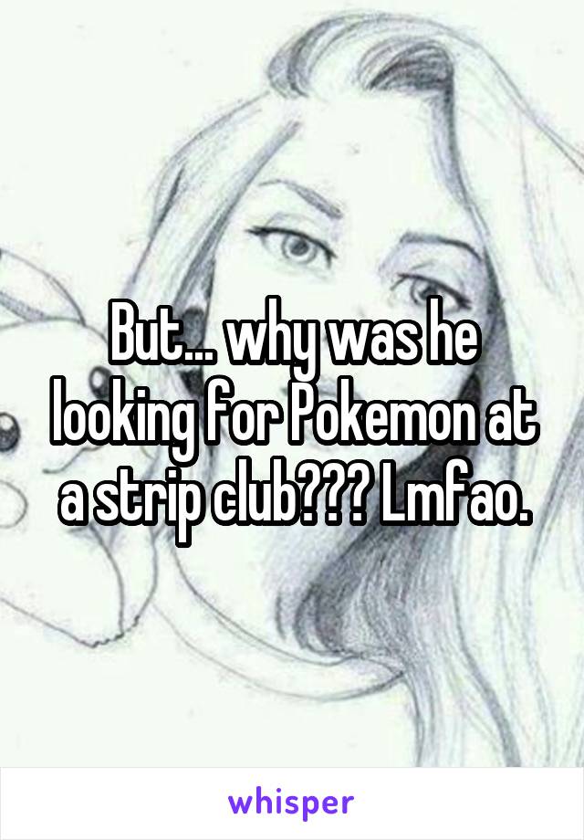 But... why was he looking for Pokemon at a strip club??? Lmfao.