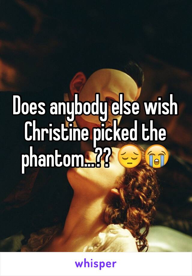 Does anybody else wish Christine picked the phantom...?? 😔😭