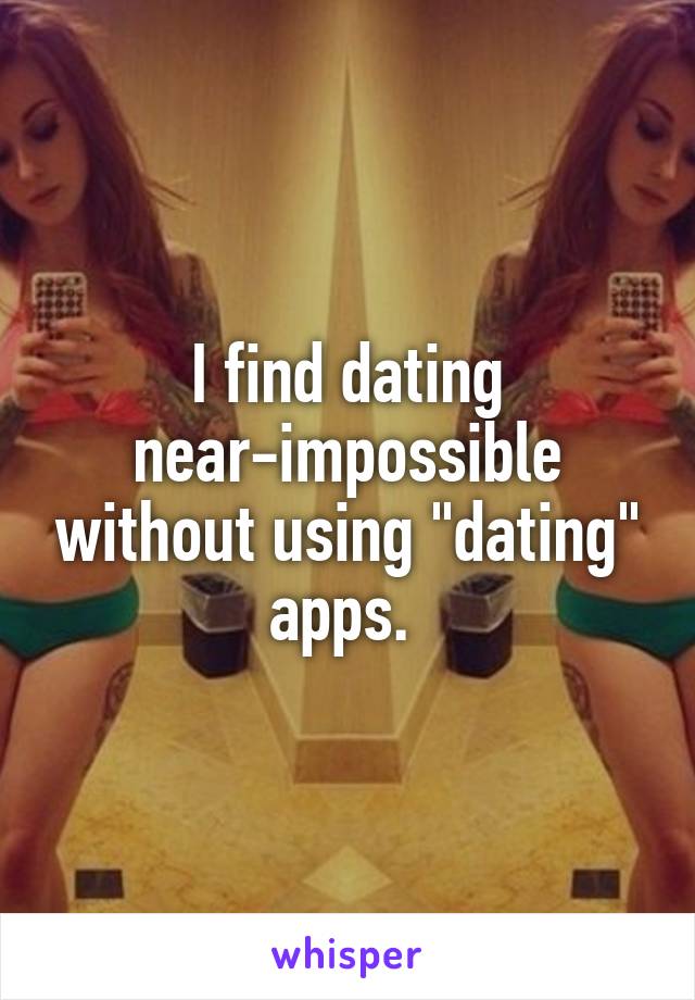 I find dating near-impossible without using "dating" apps. 