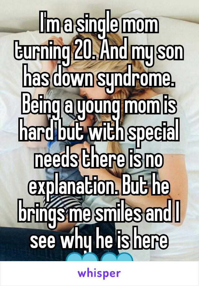 I'm a single mom  turning 20. And my son has down syndrome. Being a young mom is hard but with special needs there is no explanation. But he brings me smiles and I see why he is here 💙💙