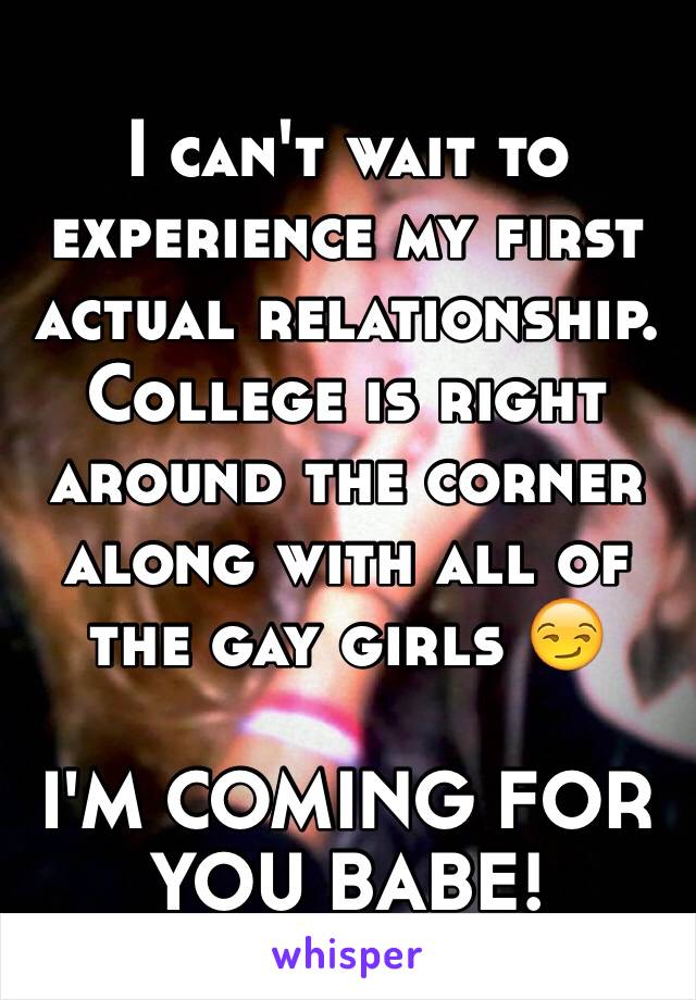 I can't wait to experience my first actual relationship. College is right around the corner along with all of the gay girls 😏

I'M COMING FOR YOU BABE!
