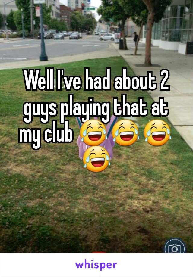 Well I've had about 2 guys playing that at my club 😂😂😂😂