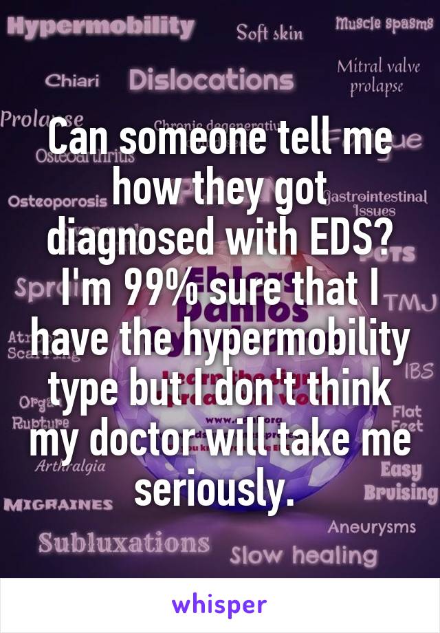 Can someone tell me how they got diagnosed with EDS? I'm 99% sure that I have the hypermobility type but I don't think my doctor will take me seriously. 