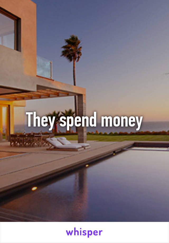 They spend money