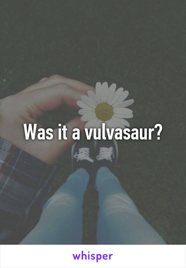 Was it a vulvasaur?