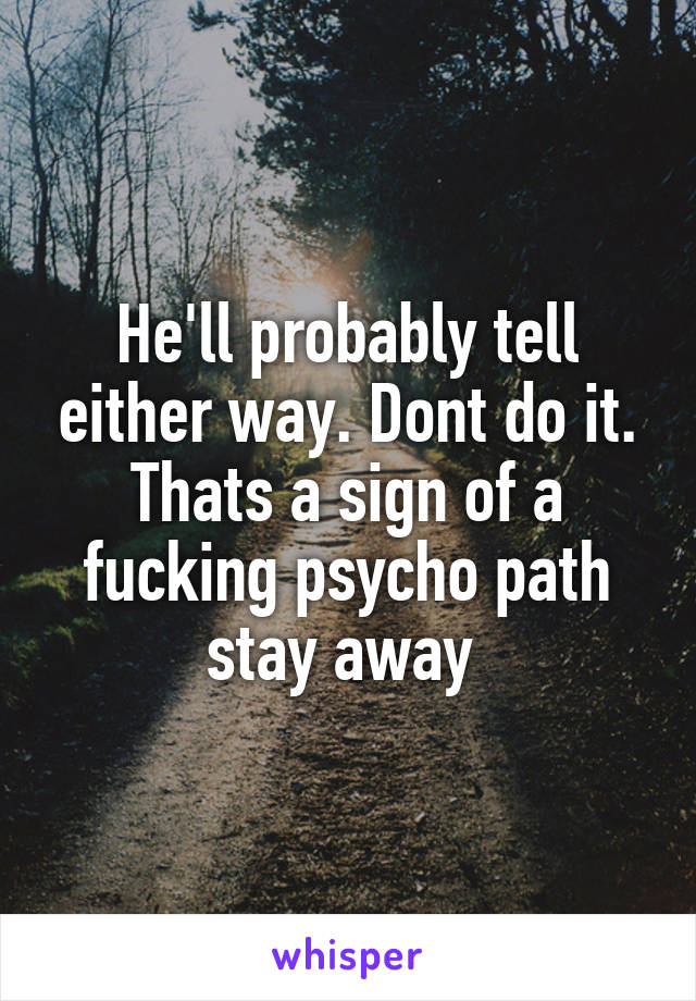 He'll probably tell either way. Dont do it. Thats a sign of a fucking psycho path stay away 