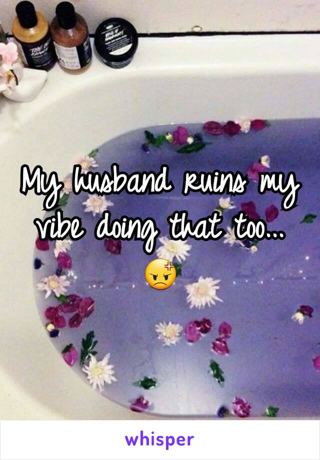 My husband ruins my vibe doing that too... 😡