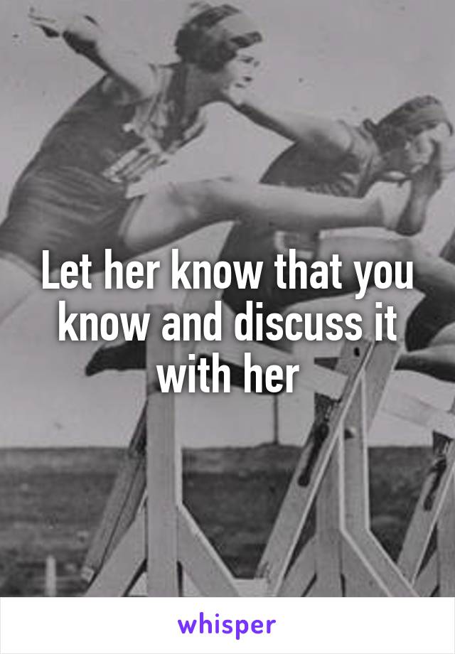 Let her know that you know and discuss it with her