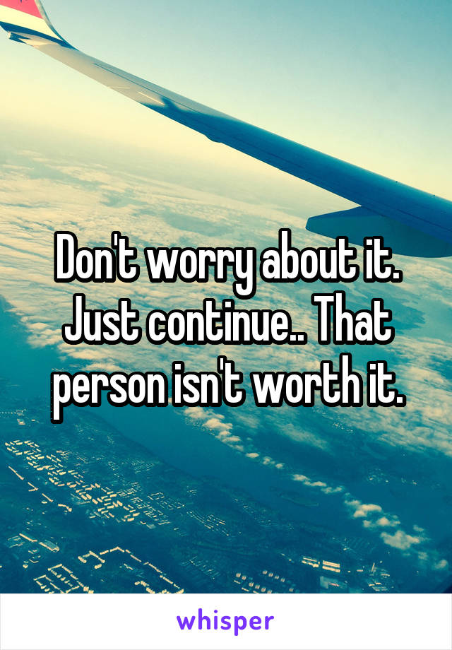 Don't worry about it. Just continue.. That person isn't worth it.