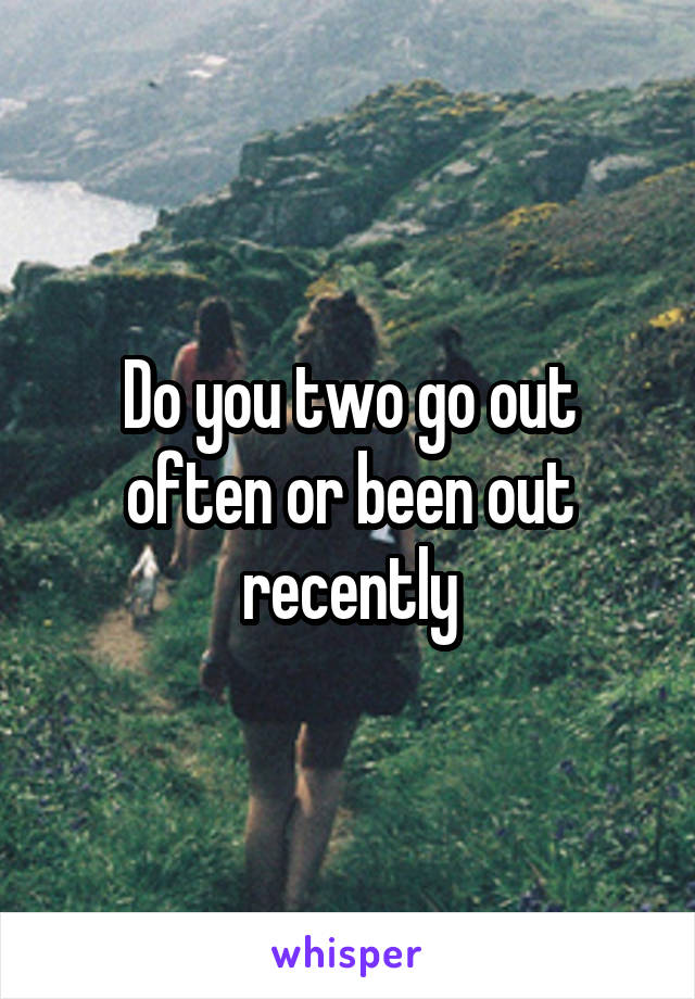 Do you two go out often or been out recently