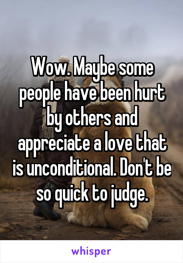 Wow. Maybe some people have been hurt by others and appreciate a love that is unconditional. Don't be so quick to judge.
