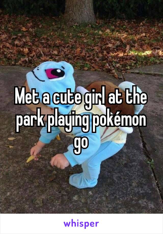 Met a cute girl at the park playing pokémon go