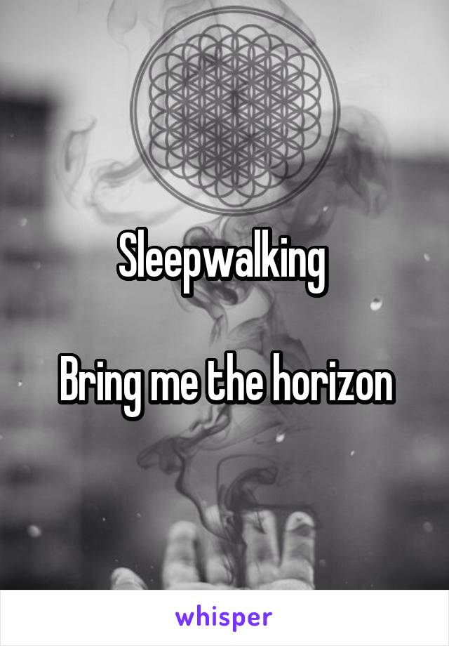 Sleepwalking 

Bring me the horizon