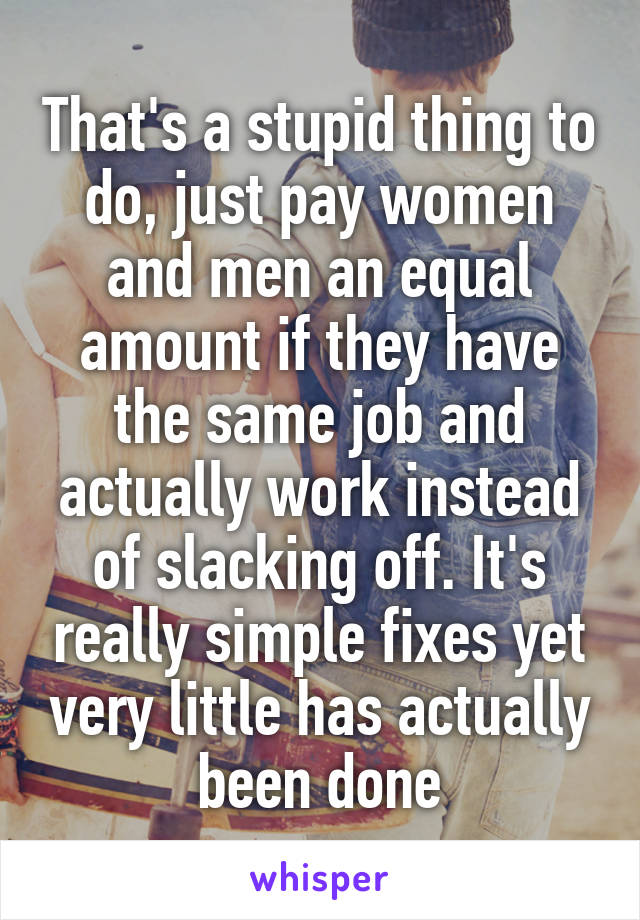 That's a stupid thing to do, just pay women and men an equal amount if they have the same job and actually work instead of slacking off. It's really simple fixes yet very little has actually been done