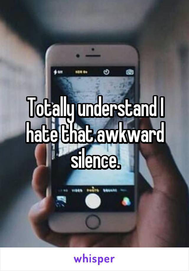 Totally understand I hate that awkward silence.