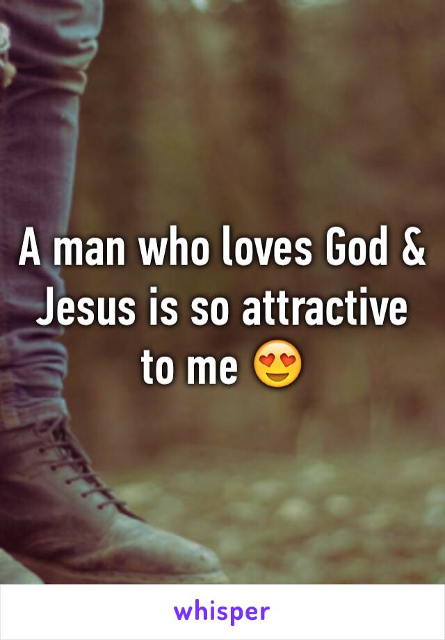 A man who loves God & Jesus is so attractive to me 😍