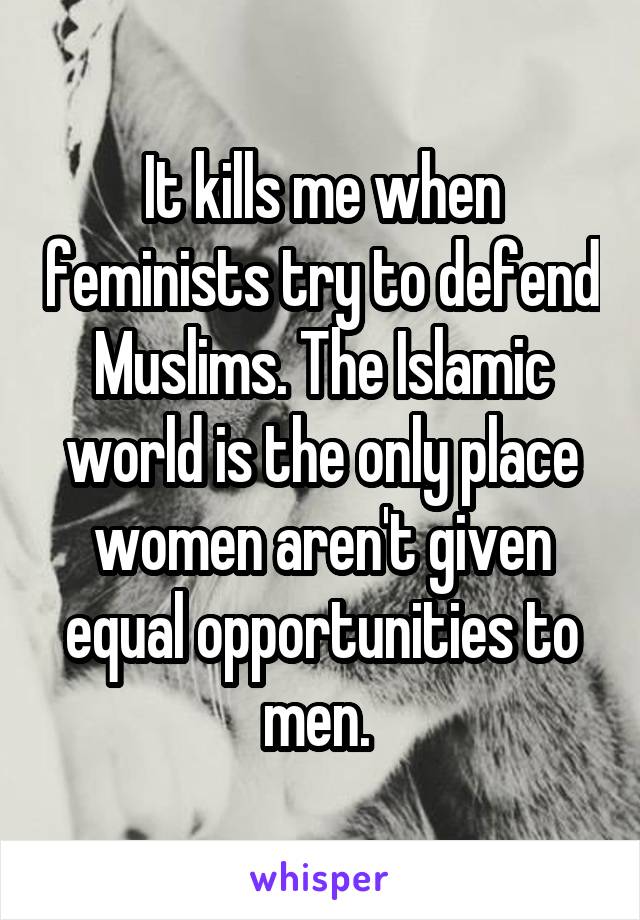 It kills me when feminists try to defend Muslims. The Islamic world is the only place women aren't given equal opportunities to men. 