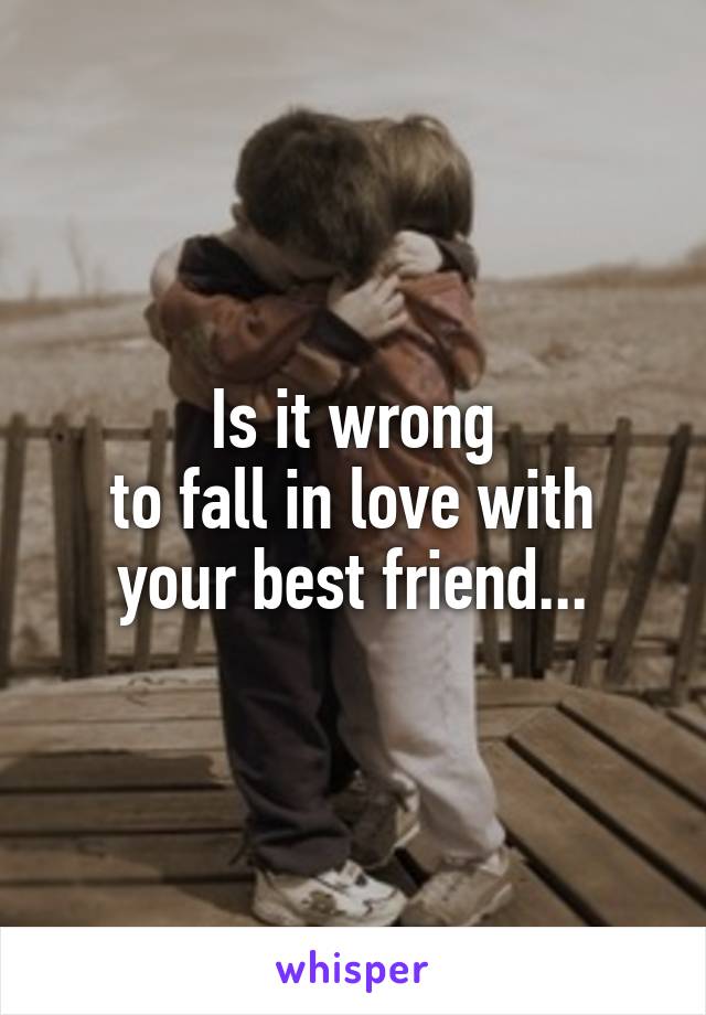 Is it wrong
to fall in love with your best friend...