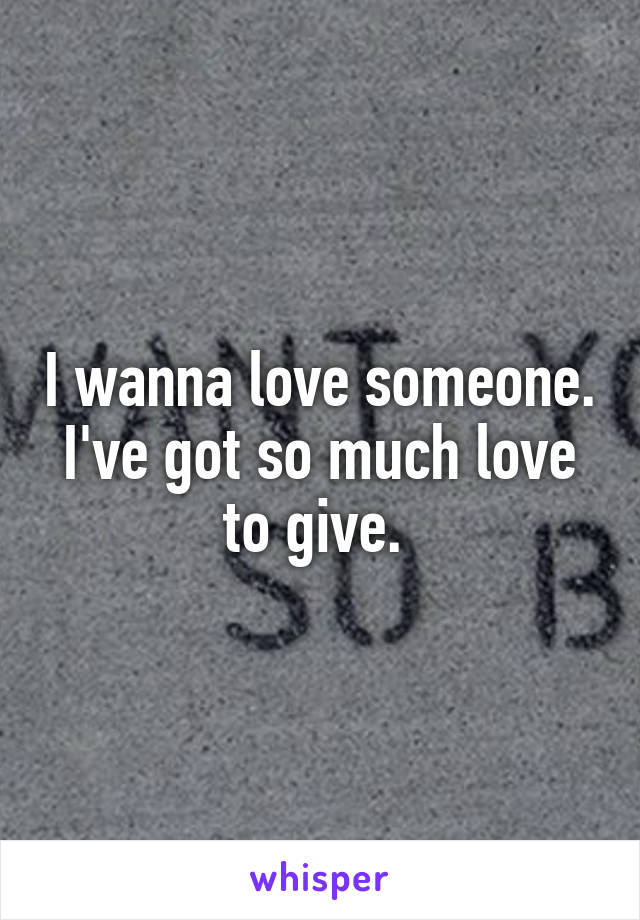 I wanna love someone. I've got so much love to give. 
