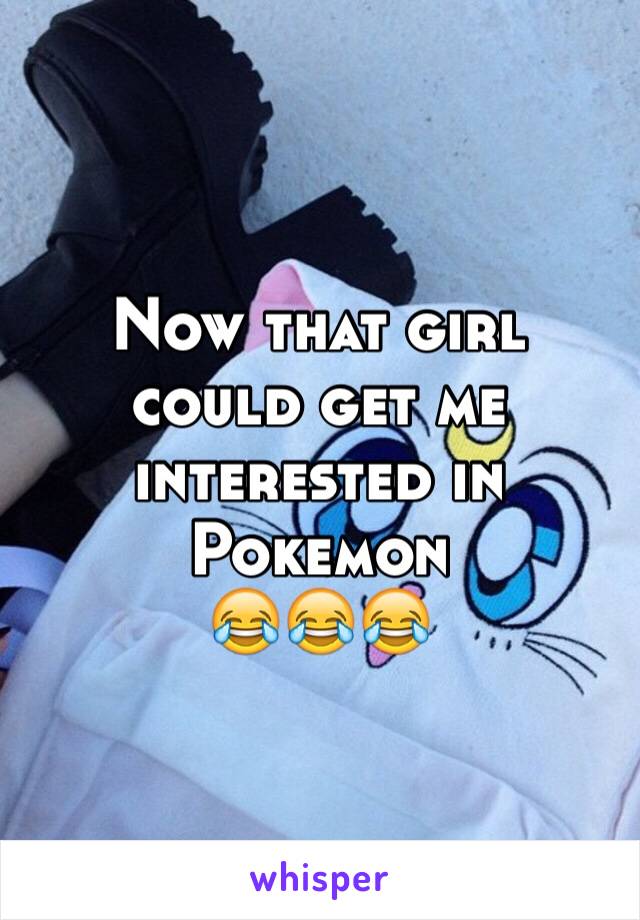 Now that girl could get me interested in Pokemon 
😂😂😂