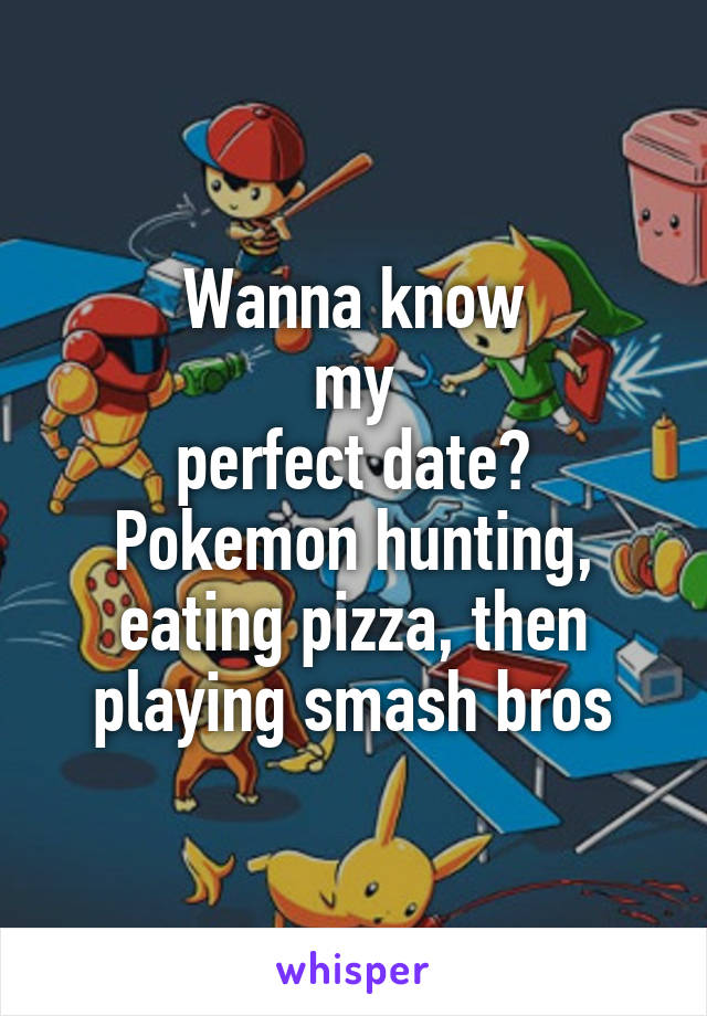Wanna know
my
perfect date? Pokemon hunting, eating pizza, then playing smash bros