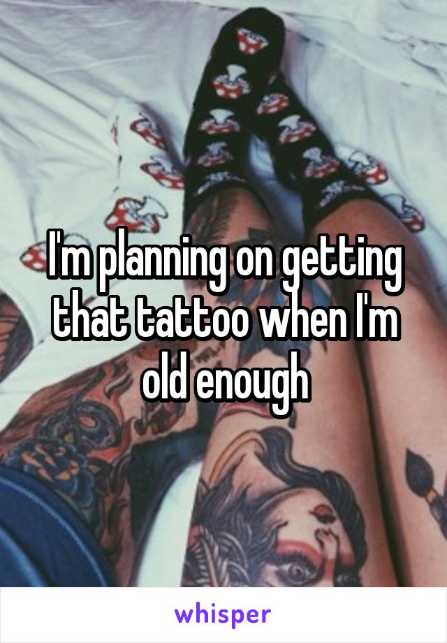 I'm planning on getting that tattoo when I'm old enough